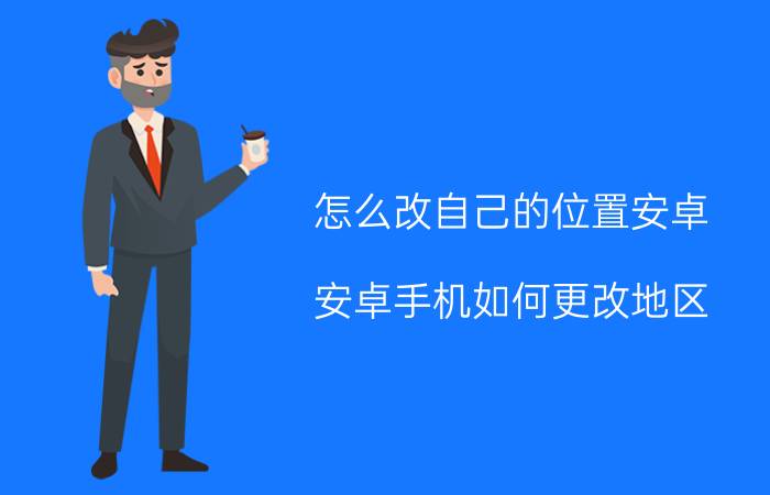 怎么改自己的位置安卓 安卓手机如何更改地区？